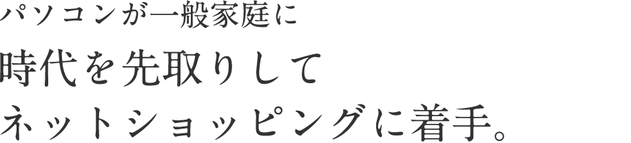 パソコンが一般家庭に 時代を先取りしてネットショッピングに着手。