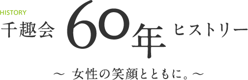 HISTORY 千趣会60周年ヒストリー〜女性の笑顔とともに。〜