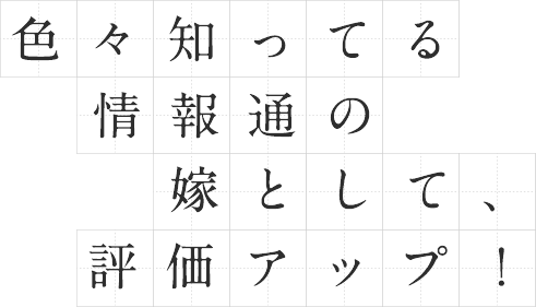 色々知ってる情報通の嫁として、評価アップ！