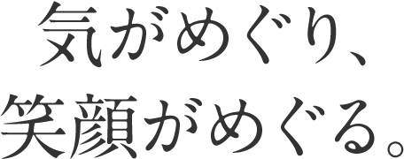 気がめぐり、笑顔がめぐる。