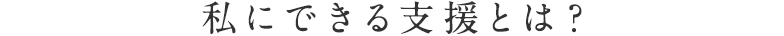 私にできる支援とは？