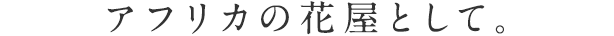 アフリカの花屋として。