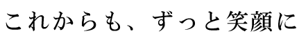 これからも、ずっと笑顔に