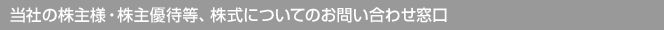 当社の株主様・株主優待等、株式についてのお問い合わせ窓口