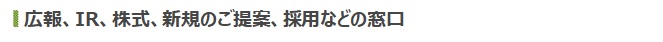 広報、IR、株式、新規のご提案、採用などの窓口