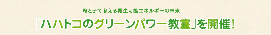 母と子で考える再生可能エネルギーの未来　「ハハトコのグリーンパワー教室」を開催！