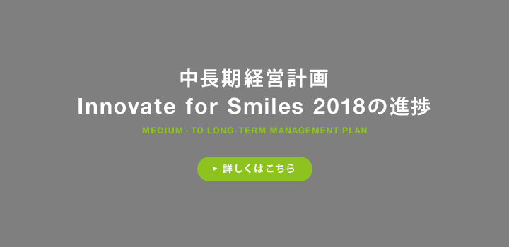 中長期経営計画 Innovate for Smiles 2018の進捗 詳しくはこちら