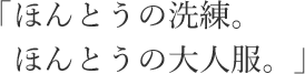 「ほんとうの洗練。 ほんとうの大人服。」