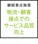 継続重点施策 物流・顧客接点でのサービス品質向上