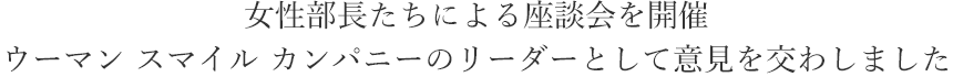 女性部長たちによる座談会を開催ウーマン スマイル カンパニーのリーダーとして意見を交わしました