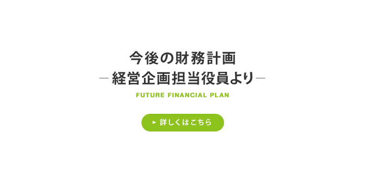 今後の財務計画 ─経営企画担当役員より─ 詳しくはこちら