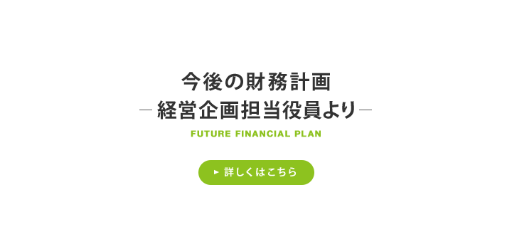 今後の財務計画 ─経営企画担当役員より─ 詳しくはこちら