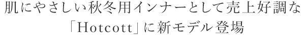 肌にやさしい秋冬用インナーとして売上好調な「Hotcott」に新モデル登場