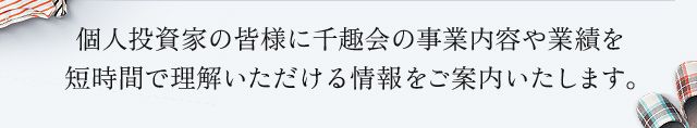 個人投資家の皆様に千趣会の事業内容や業績を短時間で理解いただける情報をご案内いたします。