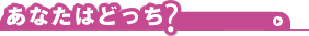 あなたはどっち?